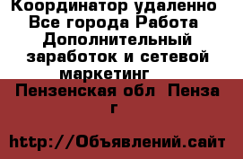 Координатор удаленно - Все города Работа » Дополнительный заработок и сетевой маркетинг   . Пензенская обл.,Пенза г.